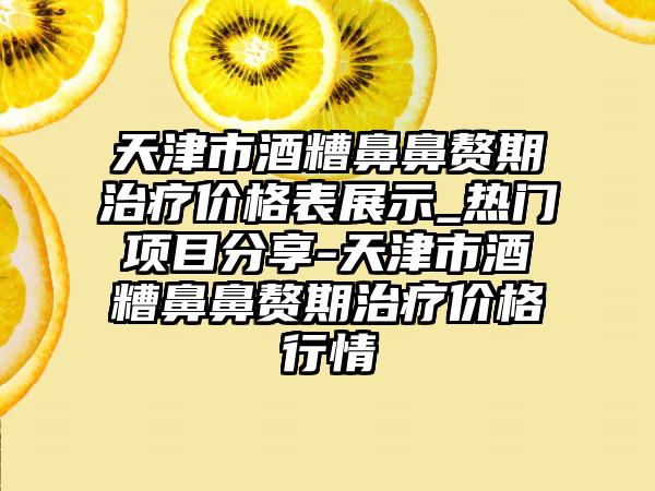 天津市酒糟鼻鼻赘期治疗价格表展示_热门项目分享-天津市酒糟鼻鼻赘期治疗价格行情