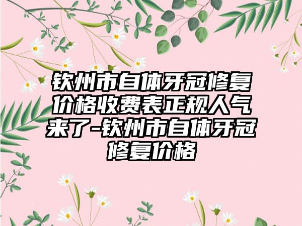 钦州市自体牙冠修复价格收费表正规人气来了-钦州市自体牙冠修复价格