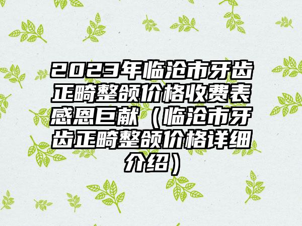 2023年临沧市牙齿正畸整颌价格收费表感恩巨献（临沧市牙齿正畸整颌价格详细介绍）