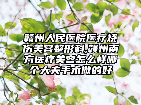 赣州人民医院医疗烧伤美容整形科,赣州南方医疗美容怎么样哪个大夫手术做的好