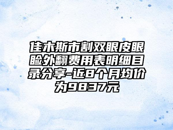 佳木斯市割双眼皮眼睑外翻费用表明细目录分享-近8个月均价为9837元