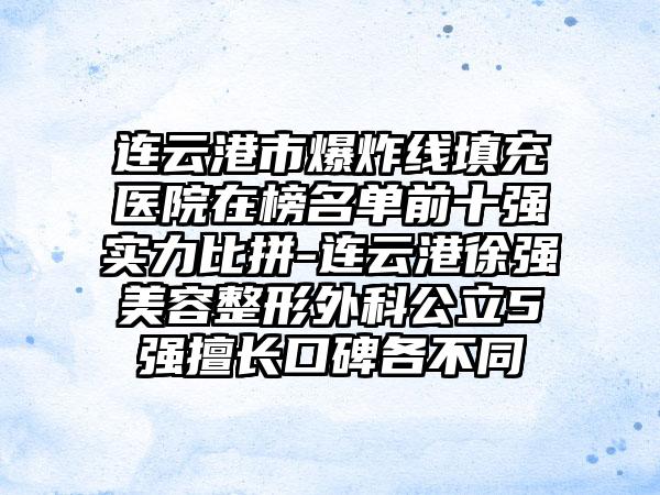 连云港市爆炸线填充医院在榜名单前十强实力比拼-连云港徐强美容整形外科公立5强擅长口碑各不同