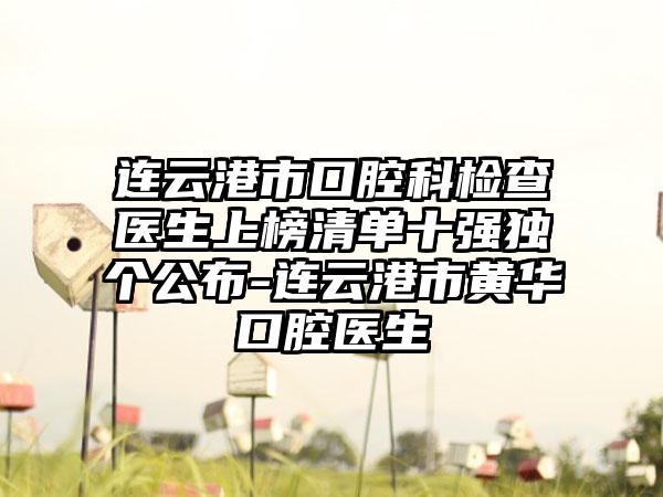 连云港市口腔科检查医生上榜清单十强独个公布-连云港市黄华口腔医生