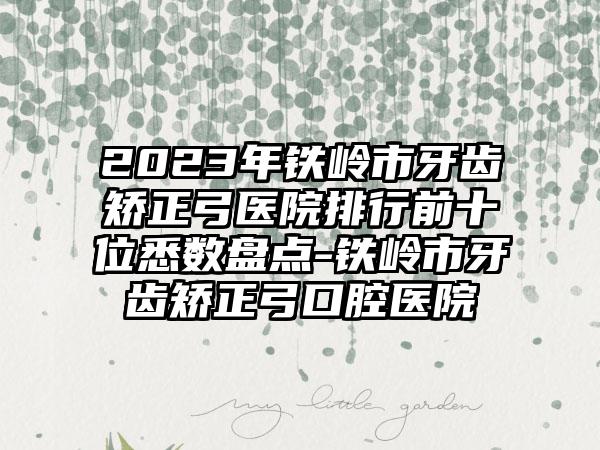 2023年铁岭市牙齿矫正弓医院排行前十位悉数盘点-铁岭市牙齿矫正弓口腔医院