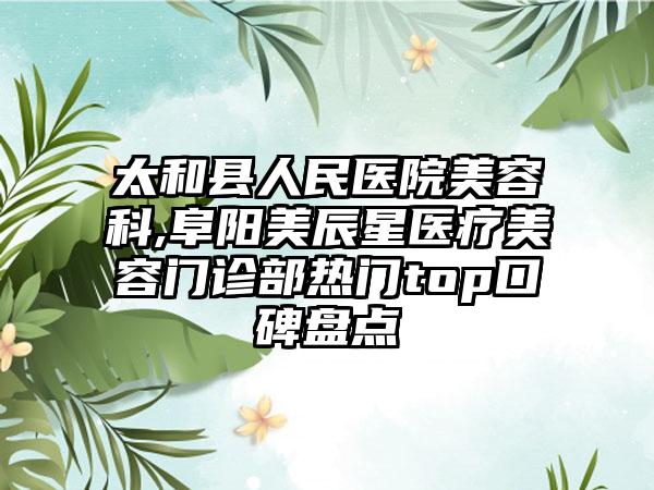 太和县人民医院美容科,阜阳美辰星医疗美容门诊部热门top口碑盘点