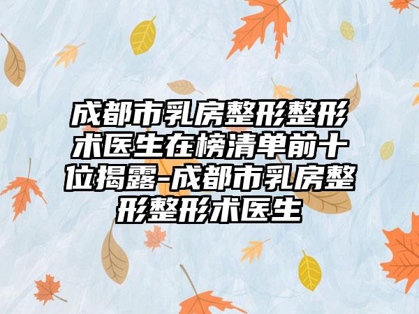 成都市乳房整形整形术医生在榜清单前十位揭露-成都市乳房整形整形术医生