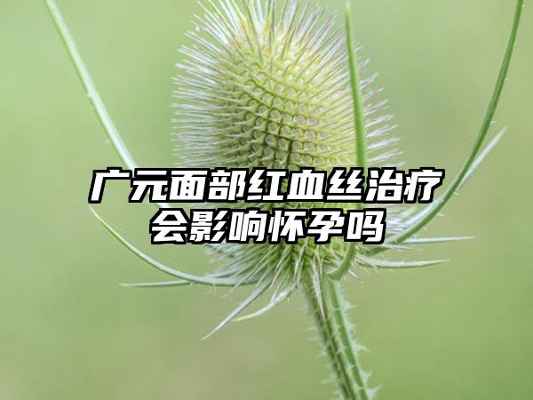 广元面部红血丝治疗会影响怀孕吗