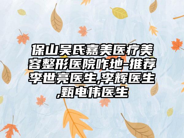 保山吴氏嘉美医疗美容整形医院咋地-推荐李世亮医生,李辉医生,甄电伟医生