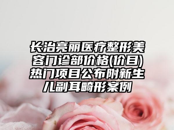 长治亮丽医疗整形美容门诊部价格(价目)热门项目公布附新生儿副耳畸形案例