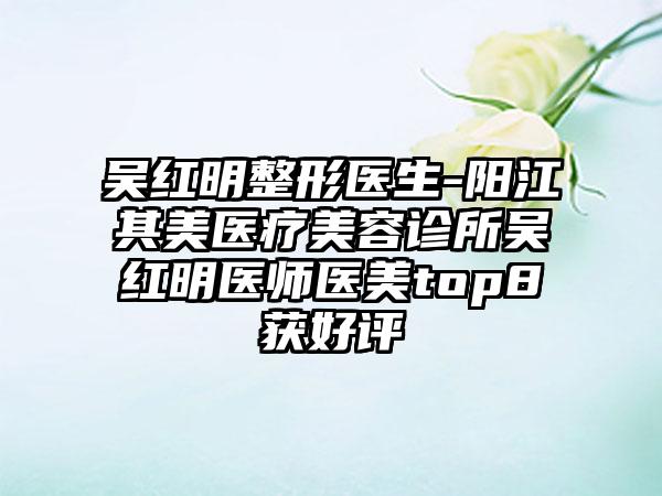 吴红明整形医生-阳江其美医疗美容诊所吴红明医师医美top8获好评