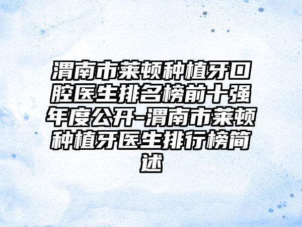 渭南市莱顿种植牙口腔医生排名榜前十强年度公开-渭南市莱顿种植牙医生排行榜简述