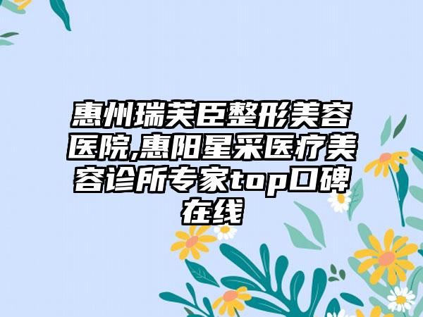 惠州瑞芙臣整形美容医院,惠阳星采医疗美容诊所专家top口碑在线