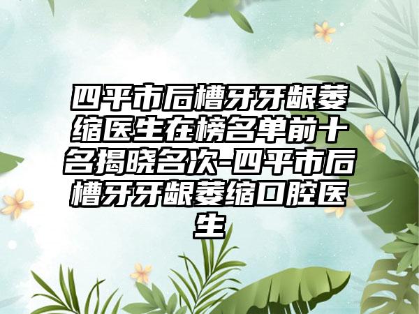 四平市后槽牙牙龈萎缩医生在榜名单前十名揭晓名次-四平市后槽牙牙龈萎缩口腔医生