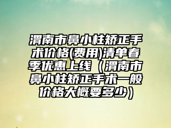 渭南市鼻小柱矫正手术价格(费用)清单春季优惠上线（渭南市鼻小柱矫正手术一般价格大概要多少）