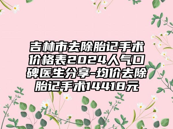 吉林市去除胎记手术价格表2024人气口碑医生分享-均价去除胎记手术14418元