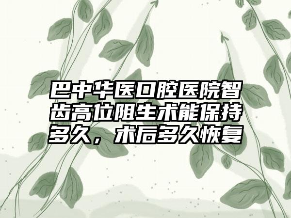 巴中华医口腔医院智齿高位阻生术能保持多久，术后多久恢复