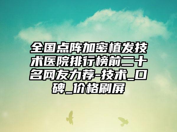 全国点阵加密植发技术医院排行榜前二十名网友力荐-技术_口碑_价格刷屏