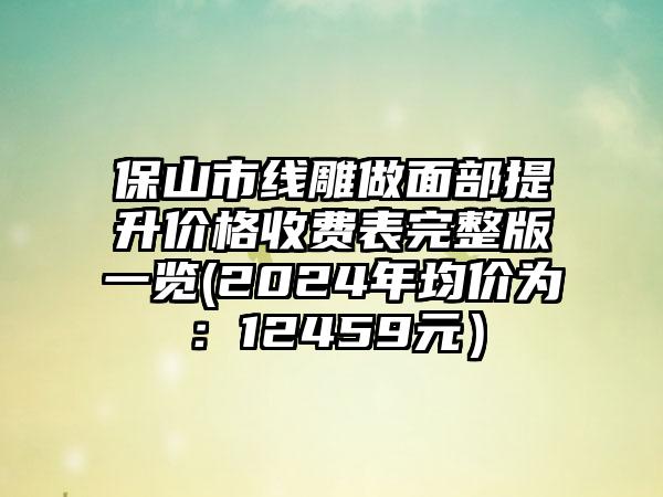 保山市线雕做面部提升价格收费表完整版一览(2024年均价为：12459元）