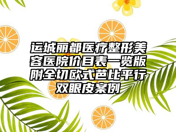 运城丽都医疗整形美容医院价目表一览版附全切欧式芭比平行双眼皮案例