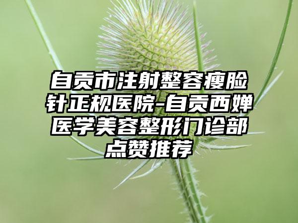 自贡市注射整容瘦脸针正规医院-自贡西婵医学美容整形门诊部点赞推荐