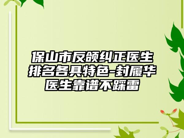 保山市反颌纠正医生排名各具特色-封履华医生靠谱不踩雷