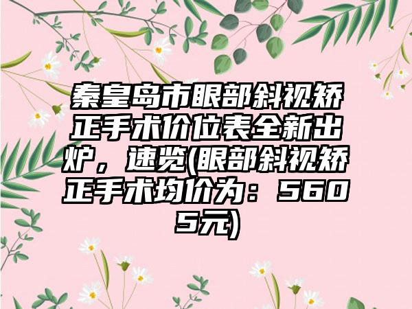 秦皇岛市眼部斜视矫正手术价位表全新出炉，速览(眼部斜视矫正手术均价为：5605元)