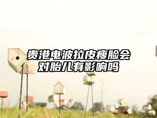 贵港电波拉皮瘦脸会对胎儿有影响吗