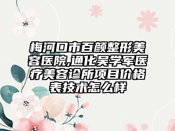 梅河口市百颜整形美容医院,通化吴学军医疗美容诊所项目价格表技术怎么样