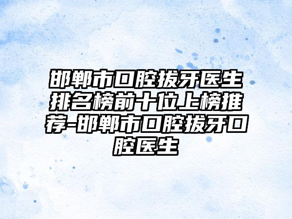 邯郸市口腔拔牙医生排名榜前十位上榜推荐-邯郸市口腔拔牙口腔医生