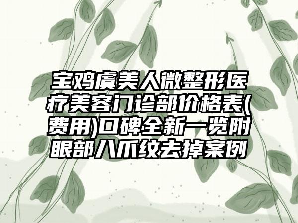 宝鸡虞美人微整形医疗美容门诊部价格表(费用)口碑全新一览附眼部八爪纹去掉案例