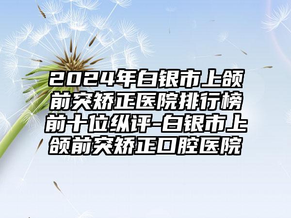 2024年白银市上颌前突矫正医院排行榜前十位纵评-白银市上颌前突矫正口腔医院