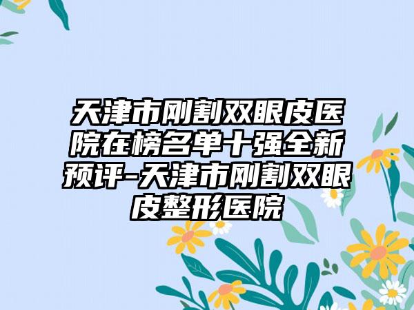 天津市刚割双眼皮医院在榜名单十强全新预评-天津市刚割双眼皮整形医院