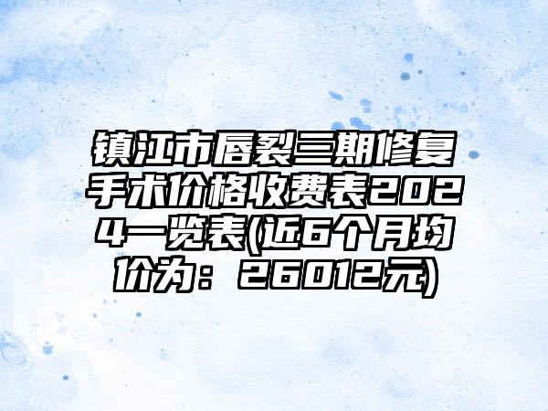 镇江市唇裂三期修复手术价格收费表2024一览表(近6个月均价为：26012元)