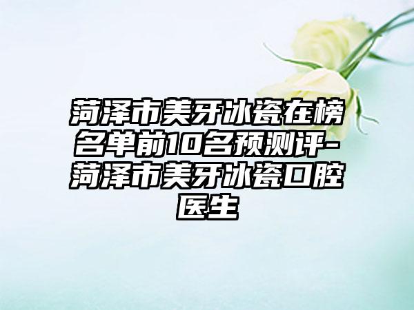 菏泽市美牙冰瓷在榜名单前10名预测评-菏泽市美牙冰瓷口腔医生