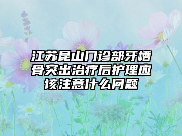 江苏昆山门诊部牙槽骨突出治疗后护理应该注意什么问题