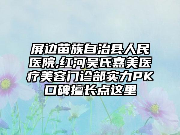 屏边苗族自治县人民医院,红河吴氏嘉美医疗美容门诊部实力PK口碑擅长点这里