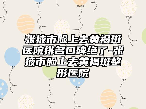 张掖市脸上去黄褐斑医院排名口碑绝了-张掖市脸上去黄褐斑整形医院