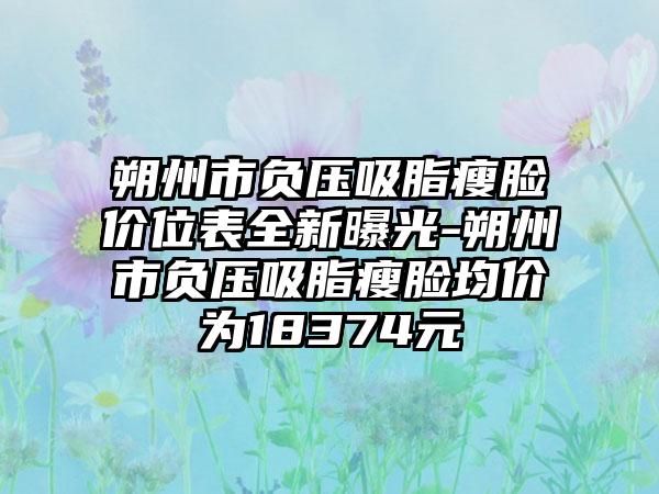 朔州市负压吸脂瘦脸价位表全新曝光-朔州市负压吸脂瘦脸均价为18374元