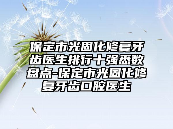 保定市光固化修复牙齿医生排行十强悉数盘点-保定市光固化修复牙齿口腔医生