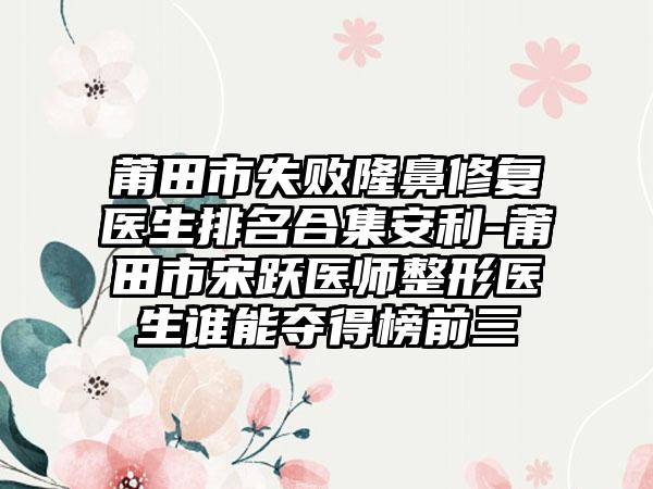 莆田市失败隆鼻修复医生排名合集安利-莆田市宋跃医师整形医生谁能夺得榜前三