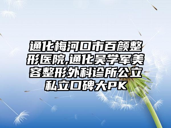 通化梅河口市百颜整形医院,通化吴学军美容整形外科诊所公立私立口碑大PK