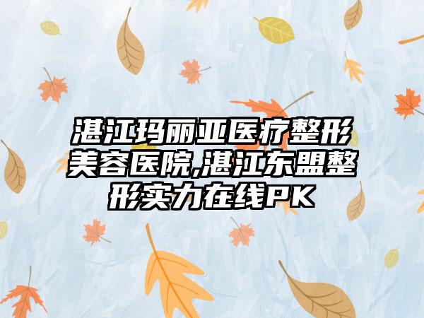 湛江玛丽亚医疗整形美容医院,湛江东盟整形实力在线PK