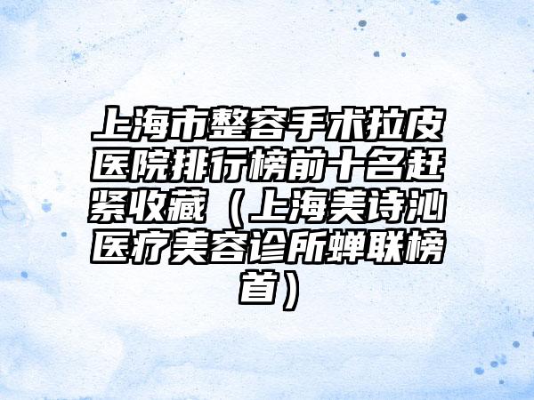 上海市整容手术拉皮医院排行榜前十名赶紧收藏（上海美诗沁医疗美容诊所蝉联榜首）