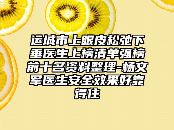 运城市上眼皮松弛下垂医生上榜清单强榜前十名资料整理-杨文军医生安全效果好靠得住