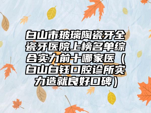 白山市玻璃陶瓷牙全瓷牙医院上榜名单综合实力前十哪家医（白山白钰口腔诊所实力造就良好口碑）