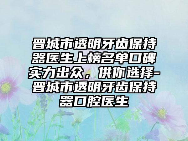 晋城市透明牙齿保持器医生上榜名单口碑实力出众，供你选择-晋城市透明牙齿保持器口腔医生