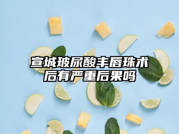 宣城玻尿酸丰唇珠术后有严重后果吗