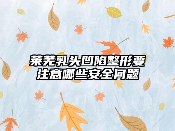 莱芜乳头凹陷整形要注意哪些安全问题