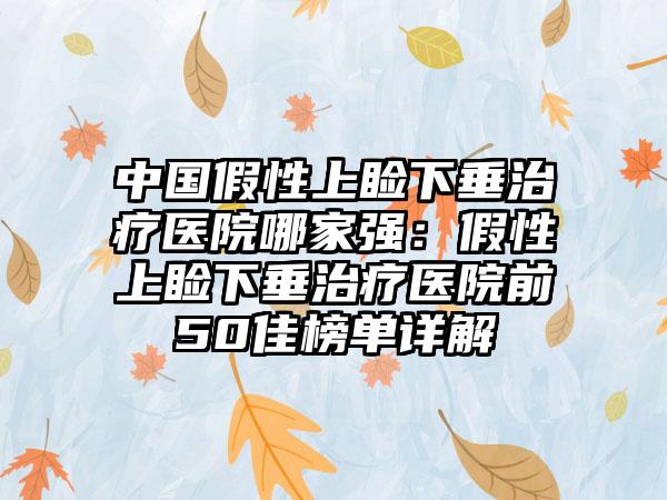 中国假性上睑下垂治疗医院哪家强：假性上睑下垂治疗医院前50佳榜单详解