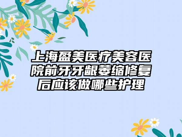 上海盈美医疗美容医院前牙牙龈萎缩修复后应该做哪些护理